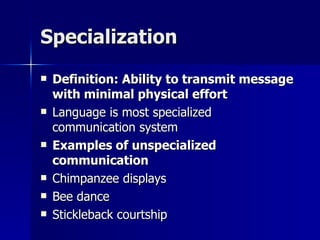 Specialization Definition: Ability to transmit message with minimal physical effort Language is most specialized communication system Examples of unspecialized communication Chimpanzee displays Bee dance Stickleback courtship 