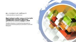 தீதும் நன
் றும்: தமிழ், மலையாள மமாழிக்
கருத்துகலள வளர்முக-எதிர்மலை
முலனகளிை் வலகப்படுத்தும் பயிலி
Theedhum Nandrum: A machine learning system to
classify the sentiment polarity of comments in Tamil and
Malayalam
இல. பாலசுந்தரராமன் , ெஞ்சீத் குமார்
L. BalaSundaraRaman, Sanjeeth Kumar
 
