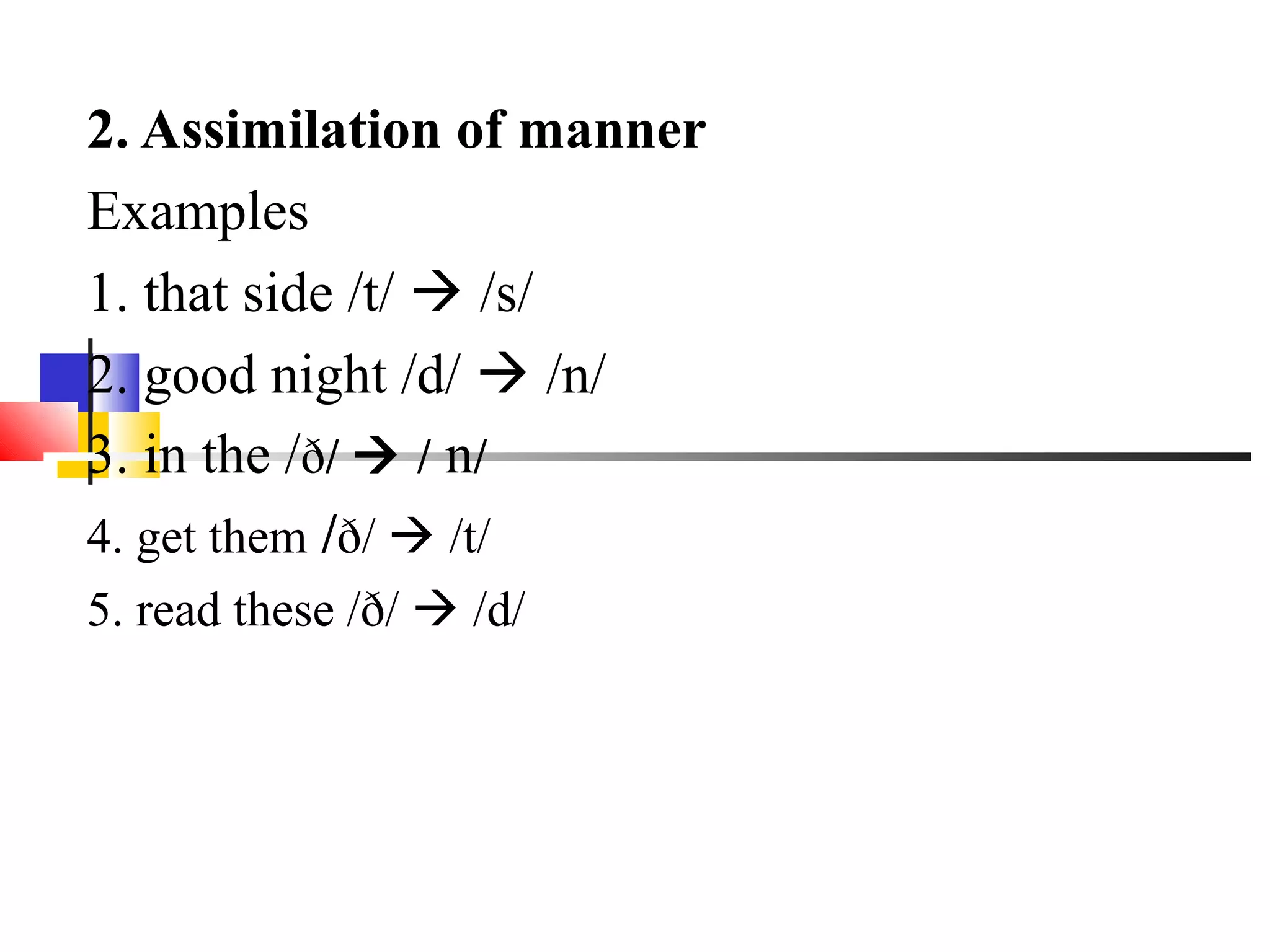 2. Assimilation of manner
Examples
1. that side /t/  /s/
2. good night /d/  /n/
3. in the /ð/  / n/
4. get them /ð/  /t/
5. read these /ð/  /d/
 