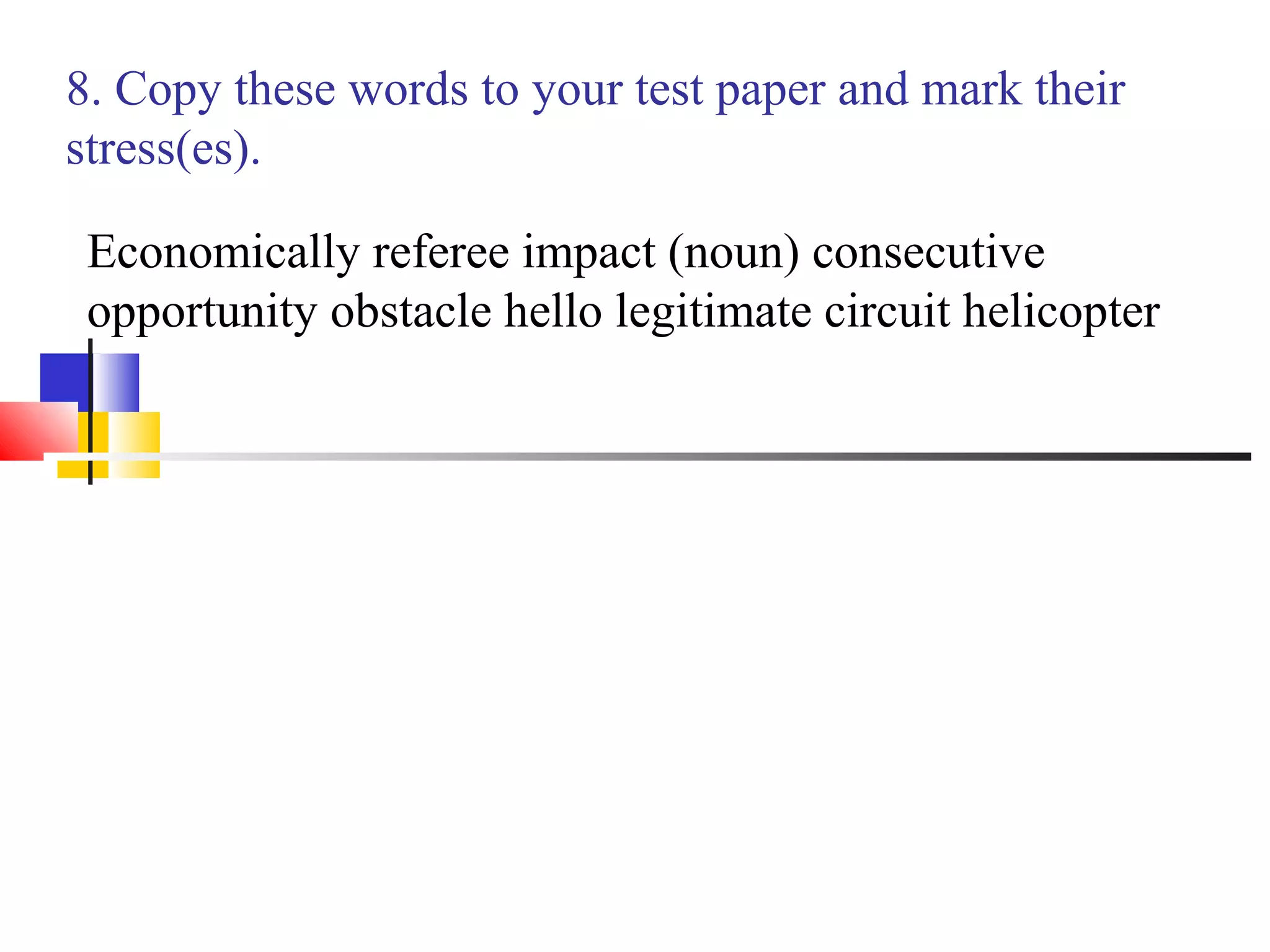 8. Copy these words to your test paper and mark their
stress(es).

 Economically referee impact (noun) consecutive
 opportunity obstacle hello legitimate circuit helicopter
 
