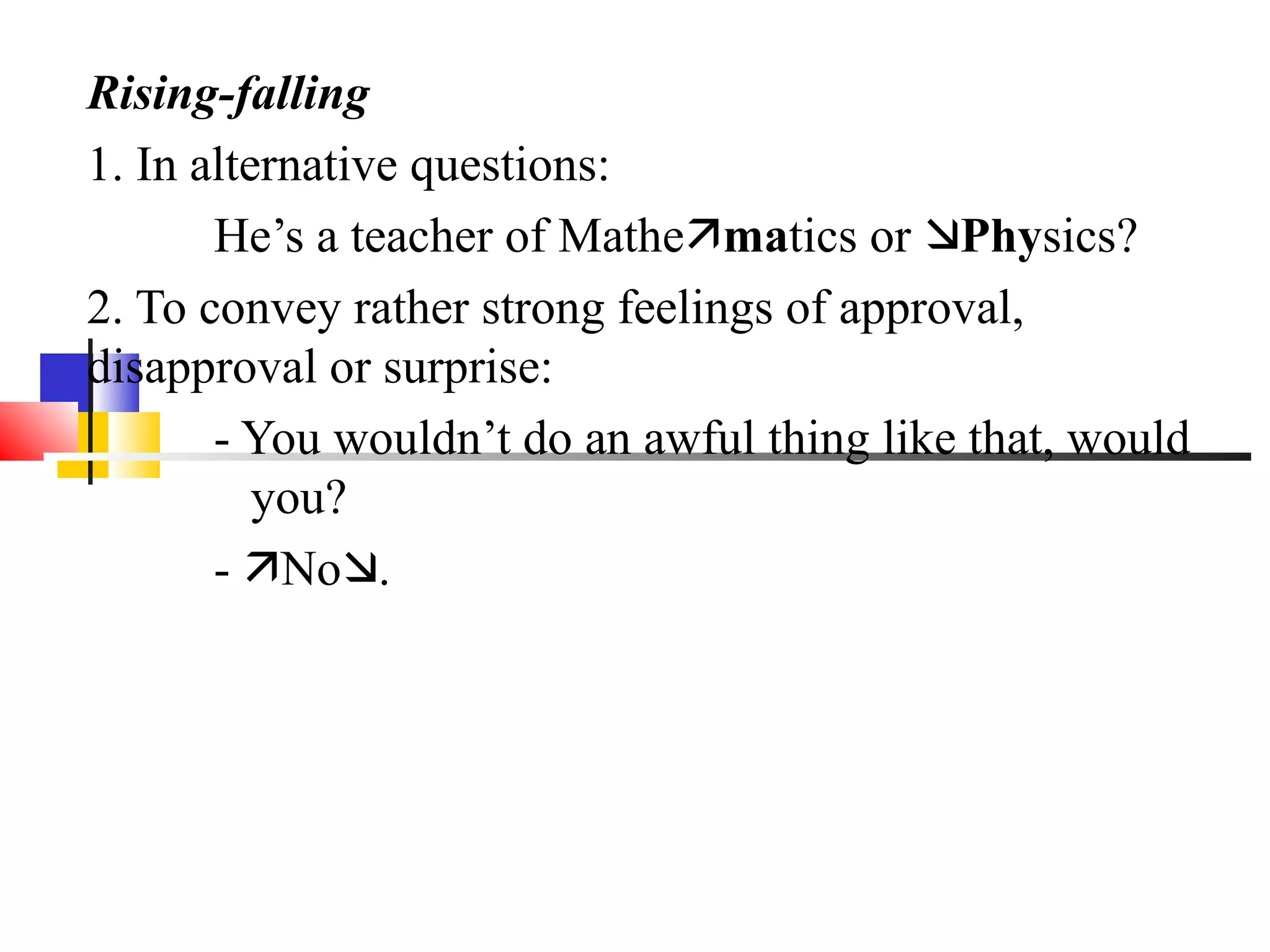 Rising-falling
1. In alternative questions:
       He’s a teacher of Mathematics or Physics?
2. To convey rather strong feelings of approval,
disapproval or surprise:
       - You wouldn’t do an awful thing like that, would
          you?
       - No.
 
