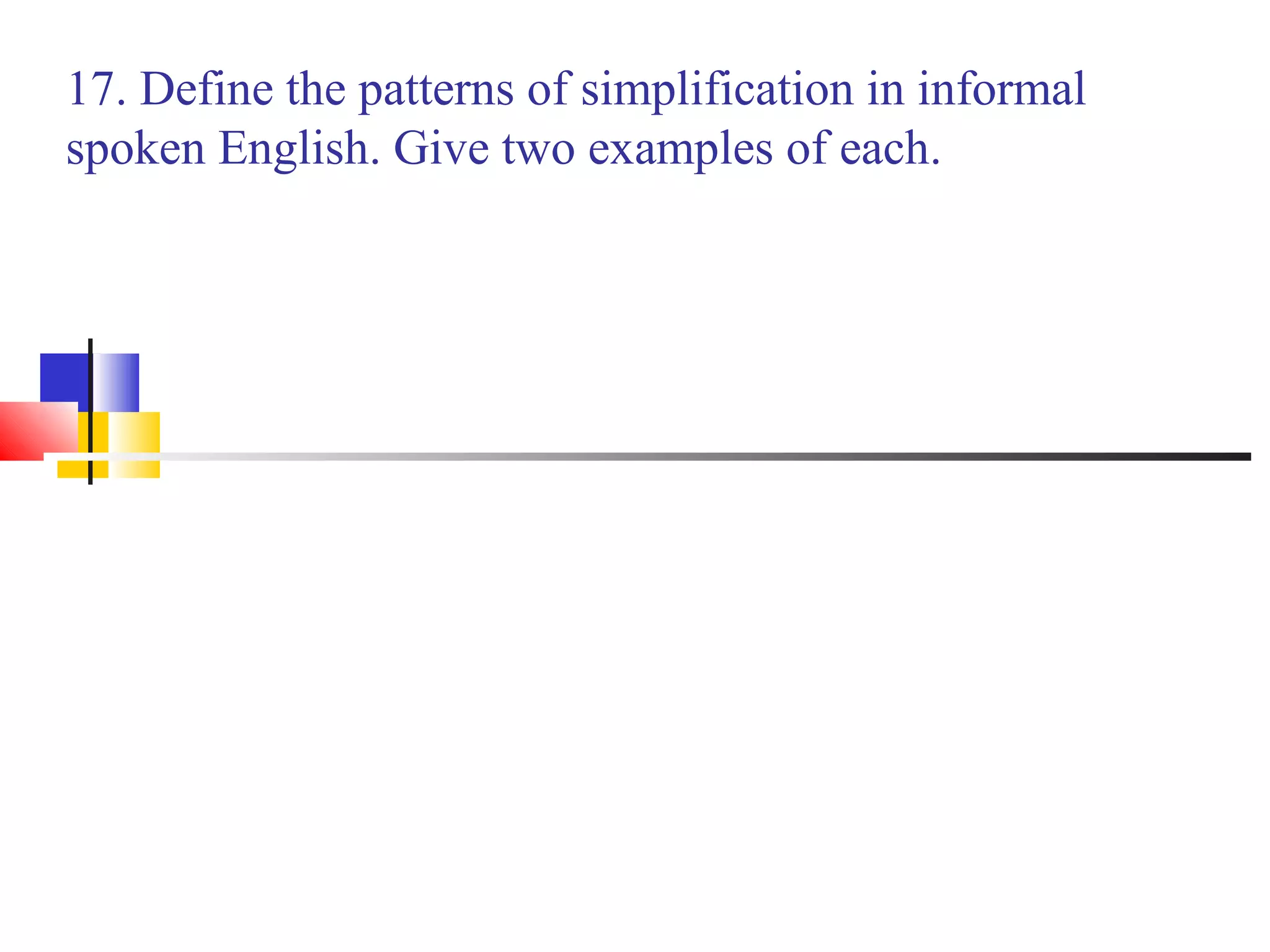 17. Define the patterns of simplification in informal
spoken English. Give two examples of each.
 