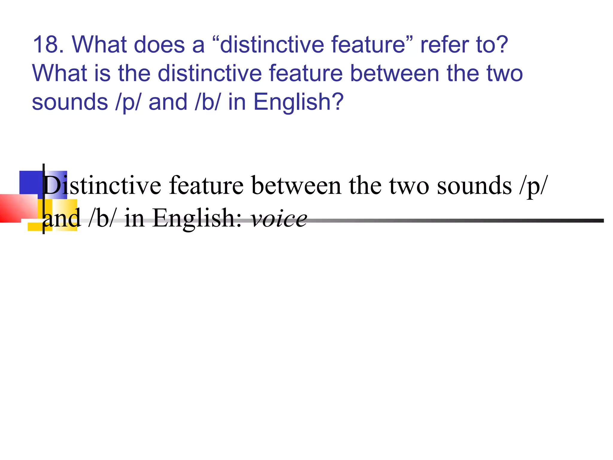 18. What does a “distinctive feature” refer to?
What is the distinctive feature between the two
sounds /p/ and /b/ in English?


Distinctive feature between the two sounds /p/
and /b/ in English: voice
 