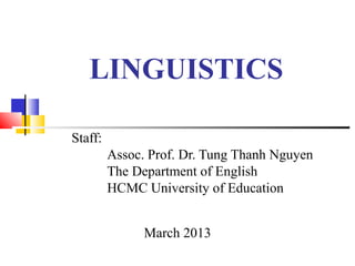 LINGUISTICS

Staff:
         Assoc. Prof. Dr. Tung Thanh Nguyen
         The Department of English
         HCMC University of Education


               March 2013
 