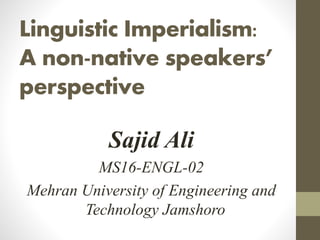 Linguistic Imperialism:
A non-native speakers’
perspective
Sajid Ali
MS16-ENGL-02
Mehran University of Engineering and
Technology Jamshoro
 