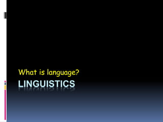LINGUISTICS
What is language?
 