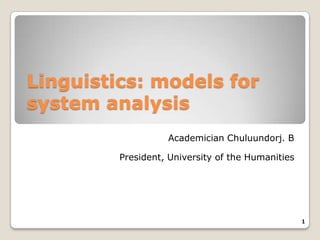 Linguistics: models for
system analysis
                   Academician Chuluundorj. B

         President, University of the Humanities




                                                   1
 