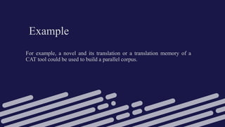 Example
For example, a novel and its translation or a translation memory of a
CAT tool could be used to build a parallel corpus.
 