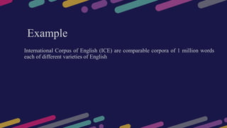 Example
International Corpus of English (ICE) are comparable corpora of 1 million words
each of different varieties of English
 