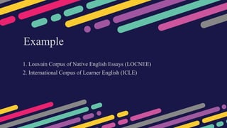 Example
1. Louvain Corpus of Native English Essays (LOCNEE)
2. International Corpus of Learner English (ICLE)
 