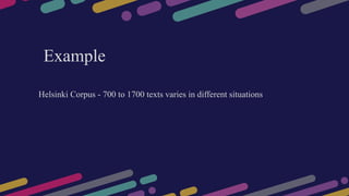 Example
Helsinki Corpus - 700 to 1700 texts varies in different situations
 