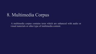8. Multimedia Corpus
A multimedia corpus contains texts which are enhanced with audio or
visual materials or other type of multimedia content.
 