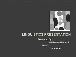 LINGUISTICS PRESENTATION
Presented By:
NIMRA AKRAM 025
Topic:
Phonetics
 