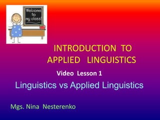 INTRODUCTION TO
           APPLIED LINGUISTICS
              Video Lesson 1
 Linguistics vs Applied Linguistics

Mgs. Nina Nesterenko
 