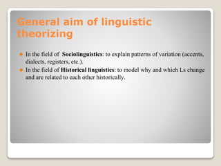 General aim of linguistic
theorizing
⚫ In the field of Sociolinguistics: to explain patterns of variation (accents,
dialects, registers, etc.).
⚫ In the field of Historical linguistics: to model why and which Ls change
and are related to each other historically.
 