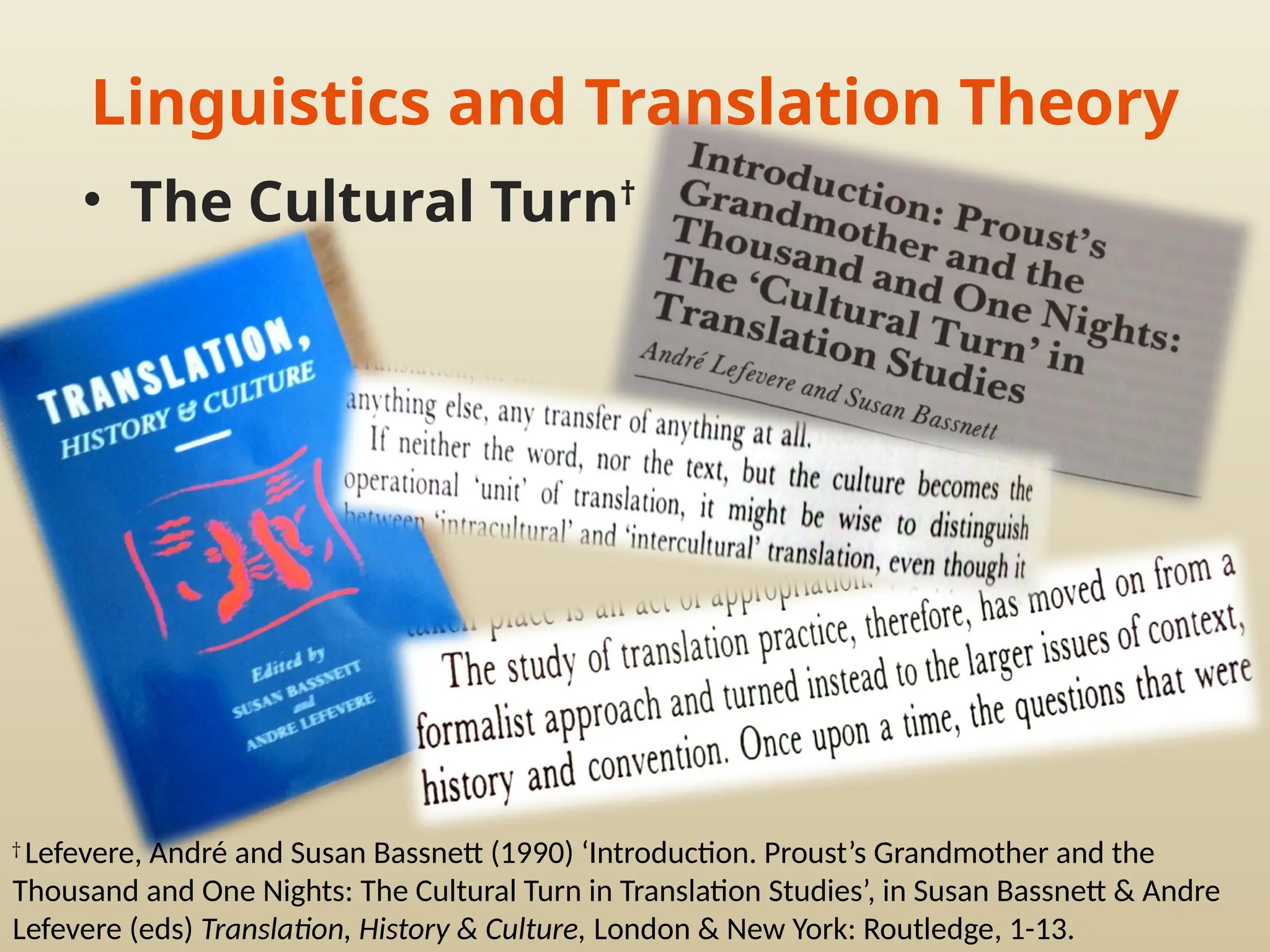 Linguistics and Translation Theory
†
Lefevere, André and Susan Bassnett (1990) ‘Introduction. Proust’s Grandmother and the
Thousand and One Nights: The Cultural Turn in Translation Studies’, in Susan Bassnett & Andre
Lefevere (eds) Translation, History & Culture, London & New York: Routledge, 1-13.
• The Cultural Turn†
 