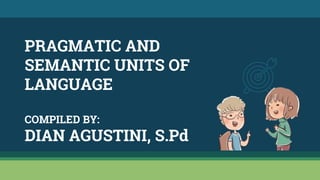 PRAGMATIC AND
SEMANTIC UNITS OF
LANGUAGE
COMPILED BY:
DIAN AGUSTINI, S.Pd
 