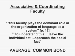 Associative & Coordinating Faculty *”this faculty plays the dominant role in the organization of language as a system” [p. 12] *”to understand this….leave the individual act….approach the social fact” AVERAGE: COMMON BOND 
