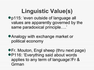 Linguistic Value(s) ‏ p115: ‘even outside of language all values are apparently governed by the same paradoxical principle….’ Analogy with exchange market or political economy Fr. Mouton, Engl sheep (thru next page) ‏ P116: ‘Everything said about words applies to any term of language’/Fr & Grman 