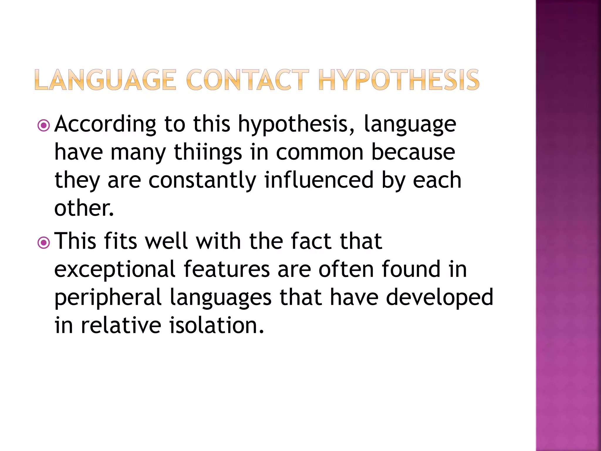  According to this hypothesis, language
have many thiings in common because
they are constantly influenced by each
other.
 This fits well with the fact that
exceptional features are often found in
peripheral languages that have developed
in relative isolation.
 