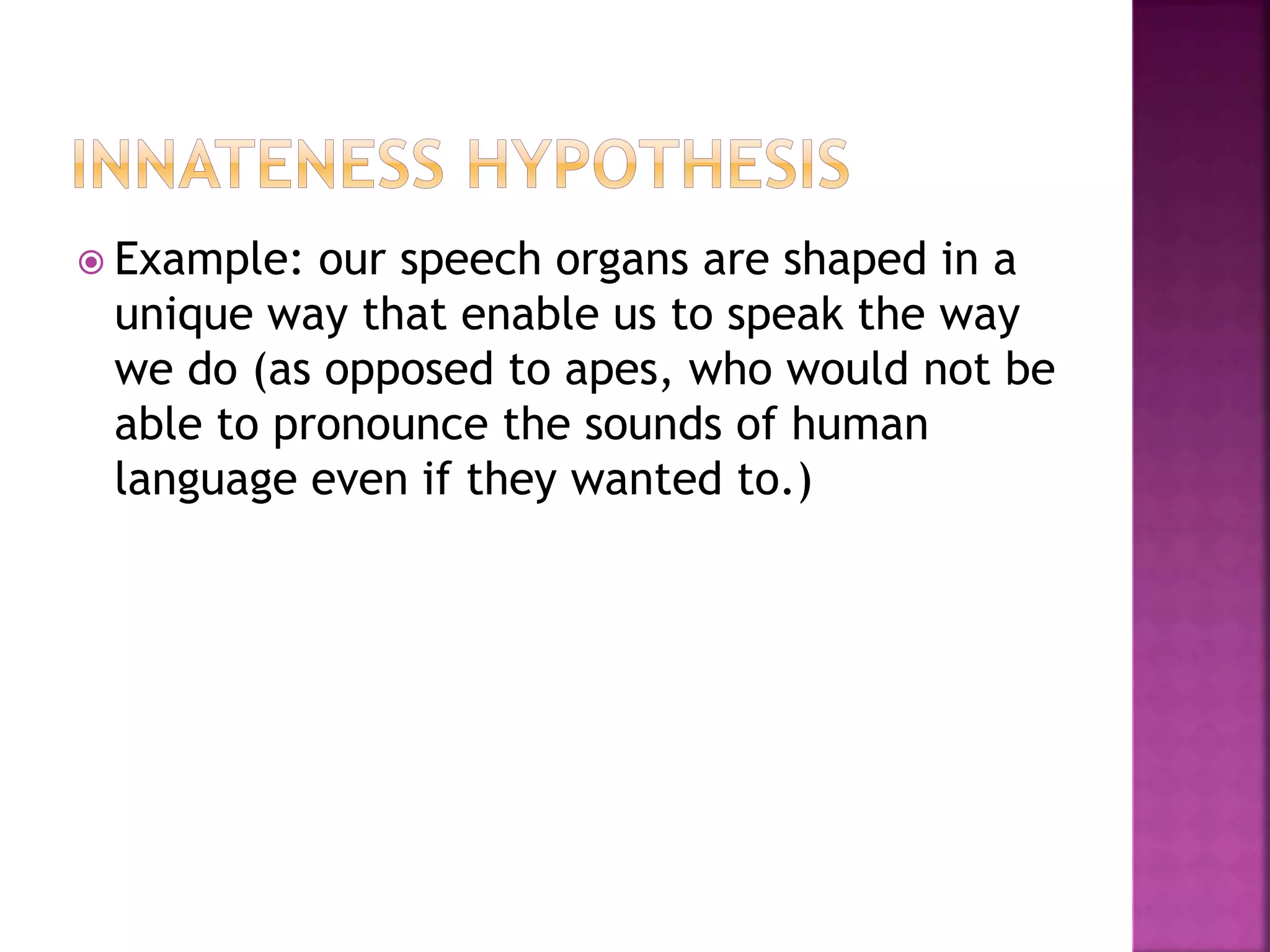  Example: our speech organs are shaped in a
unique way that enable us to speak the way
we do (as opposed to apes, who would not be
able to pronounce the sounds of human
language even if they wanted to.)
 