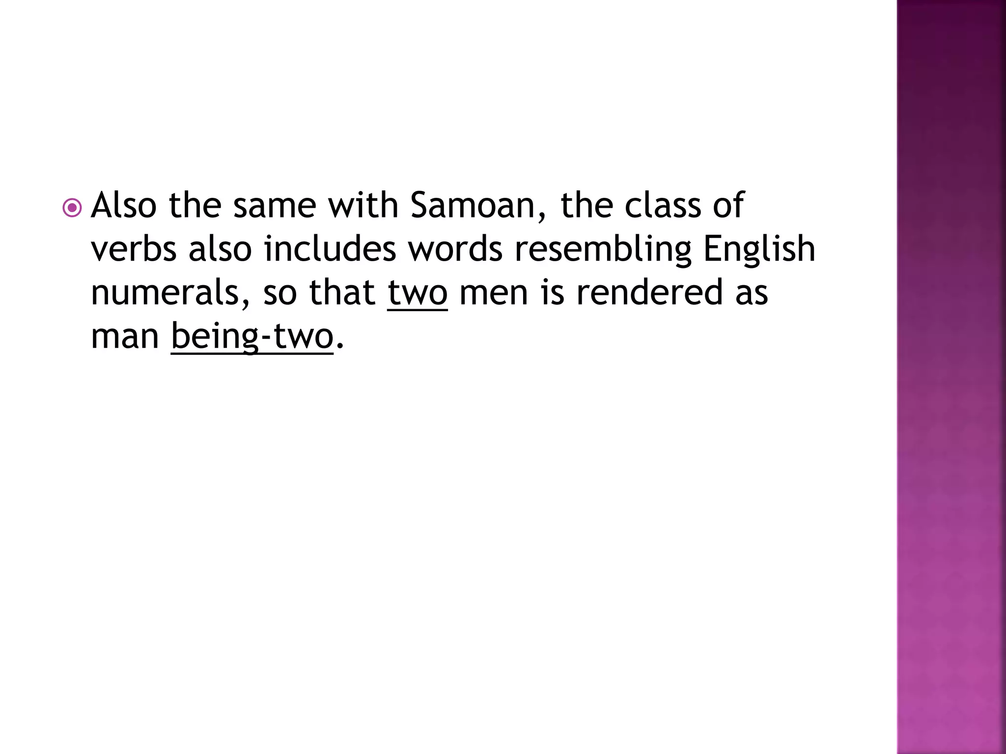  Also the same with Samoan, the class of
verbs also includes words resembling English
numerals, so that two men is rendered as
man being-two.
 