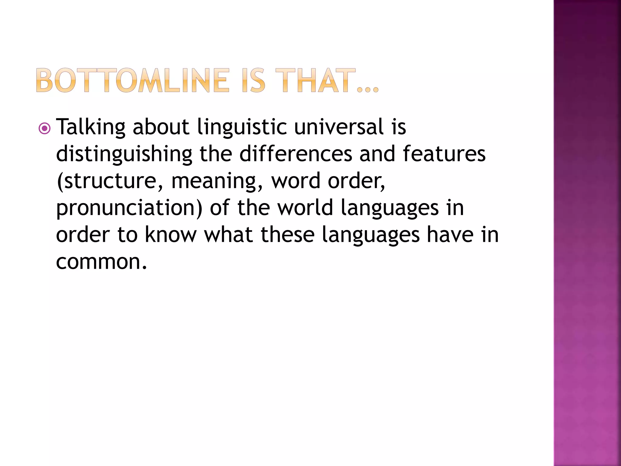  Talking about linguistic universal is
distinguishing the differences and features
(structure, meaning, word order,
pronunciation) of the world languages in
order to know what these languages have in
common.
 