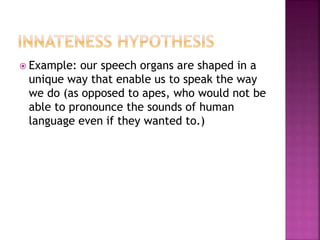  Example: our speech organs are shaped in a
unique way that enable us to speak the way
we do (as opposed to apes, who would not be
able to pronounce the sounds of human
language even if they wanted to.)
 