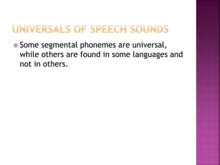  Some segmental phonemes are universal,
while others are found in some languages and
not in others.
 