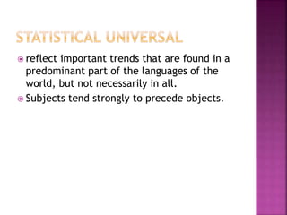  reflect important trends that are found in a
predominant part of the languages of the
world, but not necessarily in all.
 Subjects tend strongly to precede objects.
 