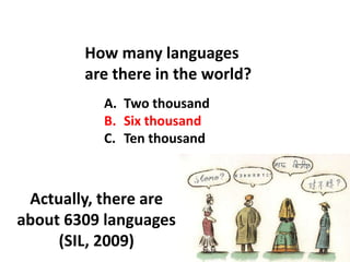 How many languages
        are there in the world?
          A. Two thousand
          B. Six thousand
          C. Ten thousand



 Actually, there are
about 6309 languages
     (SIL, 2009)
 