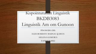Kopointutunan Linguistik
BKDB3083
Linguistik Am om Gunoon
PINOSODIA DII:
ELDA ROSIDAYU BASINAU @ DEUS
HELENA GOMURUS
EASTHER MIKI
 
