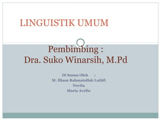 LINGUISTIK UMUM 
Pembimbing : 
Dra. Suko Winarsih, M.Pd 
Di Susun Oleh : 
M. Ilham Rahmatullah Luthfi 
Novita 
Maria Avelin 
 