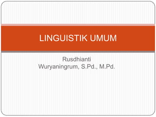 LINGUISTIK UMUM

        Rusdhianti
Wuryaningrum, S.Pd., M.Pd.
 
