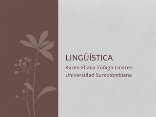 LINGÜÍSTICA 
Karen Eliana Zúñiga Linares 
Universidad Surcolombiana 
 