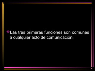 Las tres primeras funciones son comunes 
a cualquier acto de comunicación: 
 