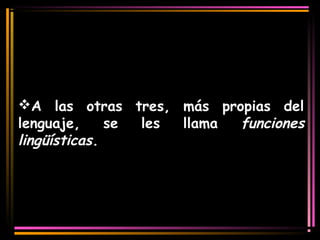 A las otras tres, más propias del 
lenguaje, se les llama funciones 
lingüísticas. 
 