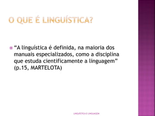  “A linguística é definida, na maioria dos
manuais especializados, como a disciplina
que estuda cientificamente a linguagem”
(p.15, MARTELOTA)
LINGUÍSTICA E LINGUAGEM
 