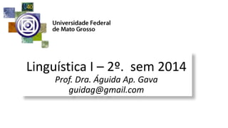 Linguística I – 2º. sem 2014
Prof. Dra. Águida Ap. Gava
guidag@gmail.com
 