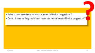 • Mas o que acontece na massa amorfa fônica ou gestual?
• Como é que as línguas fazem recortes nessa massa fônica ou gestual?
12/02/2014 UFMT - Instituto de Linguagem - Cuiabá -MT 45
 