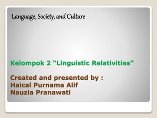 Kelompok 2 “Linguistic Relativities”
Created and presented by :
Haical Purnama Alif
Nauzia Pranawati
Language, Society, and Culture
 