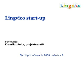 Lingvico start-up Bemutatja: Kruzslicz Anita, projektvezető StartUp konferencia 2008. március 5. 