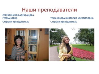 Наши преподаватели
СЕРЕБРЯНСКАЯ АЛЕКСАНДРА
ГЕРМАНОВНА
Старший преподаватель
ТРУБНИКОВА ВИКТОРИЯ МИХАЙЛОВНА
Старший преподаватель
 