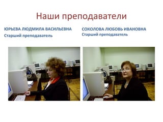 Наши преподаватели
ЮРЬЕВА ЛЮДМИЛА ВАСИЛЬЕВНА
Старший преподаватель
СОКОЛОВА ЛЮБОВЬ ИВАНОВНА
Старший преподаватель
 