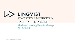 LINGVIST | Language learning meets AI
STATISTICAL METHODS IN
LANGUAGE LEARNING
Machine Learning Estonia Meetup
2017-02-28
 