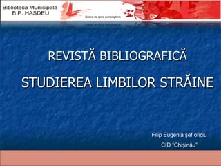 REVISTĂ BIBLIOGRAFICĂ STUDIEREA LIMBILOR STRĂINE Filip Eugenia şef oficiu CID “Chișinău” 