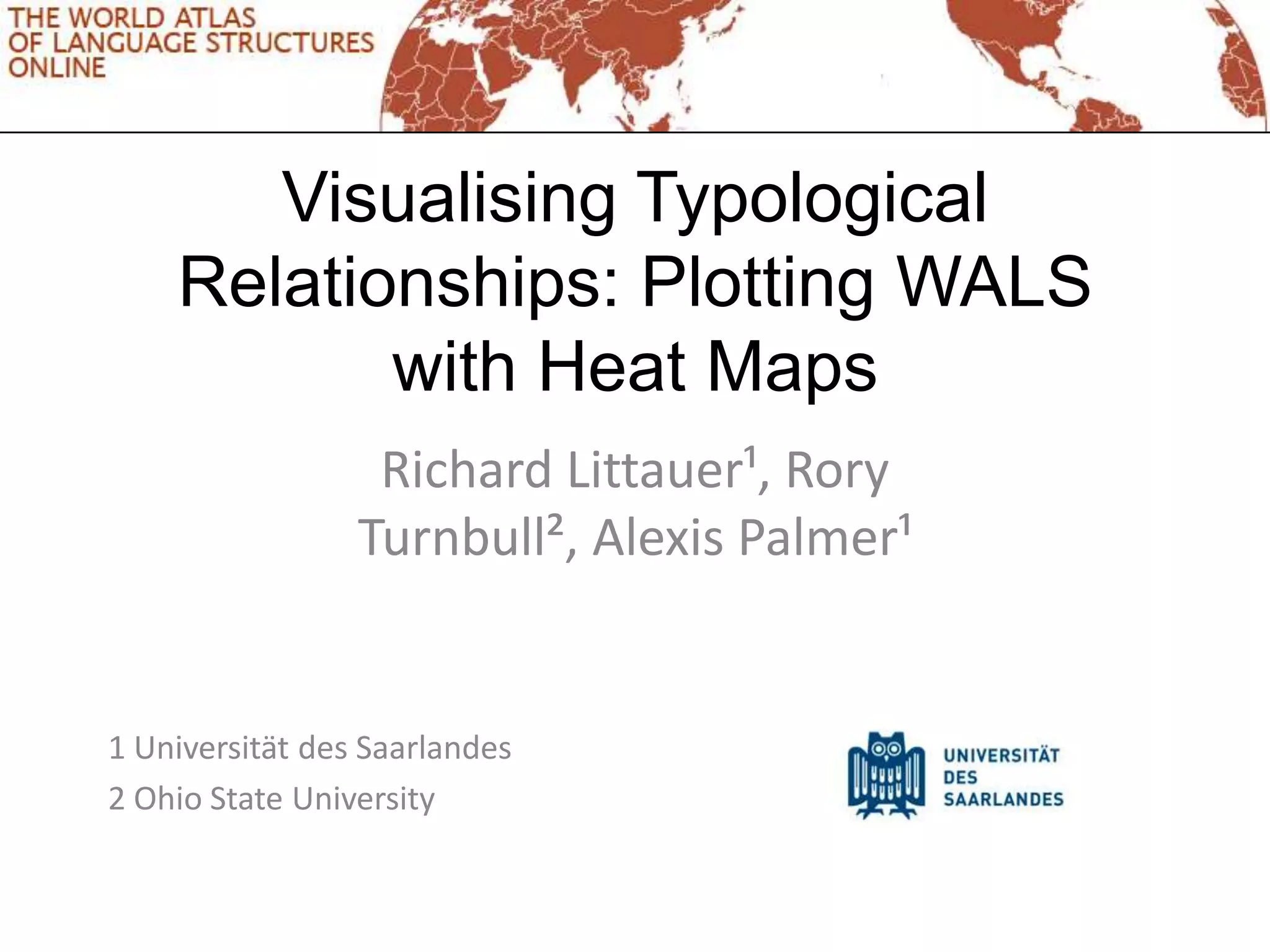 Visualising Typological
    Relationships: Plotting WALS
           with Heat Maps
                  Richard Littauer¹, Rory
                 Turnbull², Alexis Palmer¹


1 Universität des Saarlandes
2 Ohio State University
 