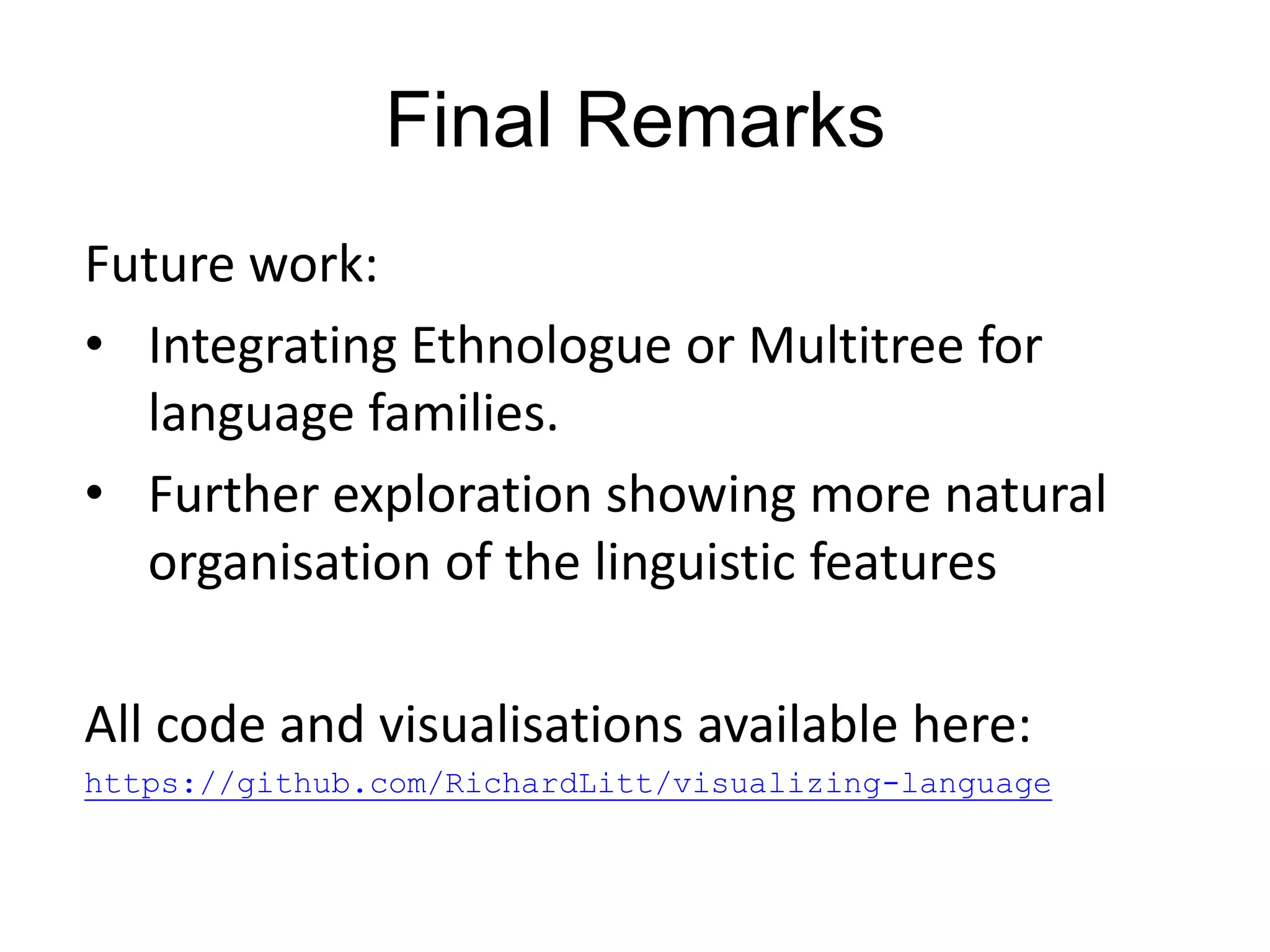 Final Remarks
Future work:
• Integrating Ethnologue or Multitree for
  language families.
• Further exploration showing more natural
  organisation of the linguistic features

All code and visualisations available here:
https://github.com/RichardLitt/visualizing-language
 