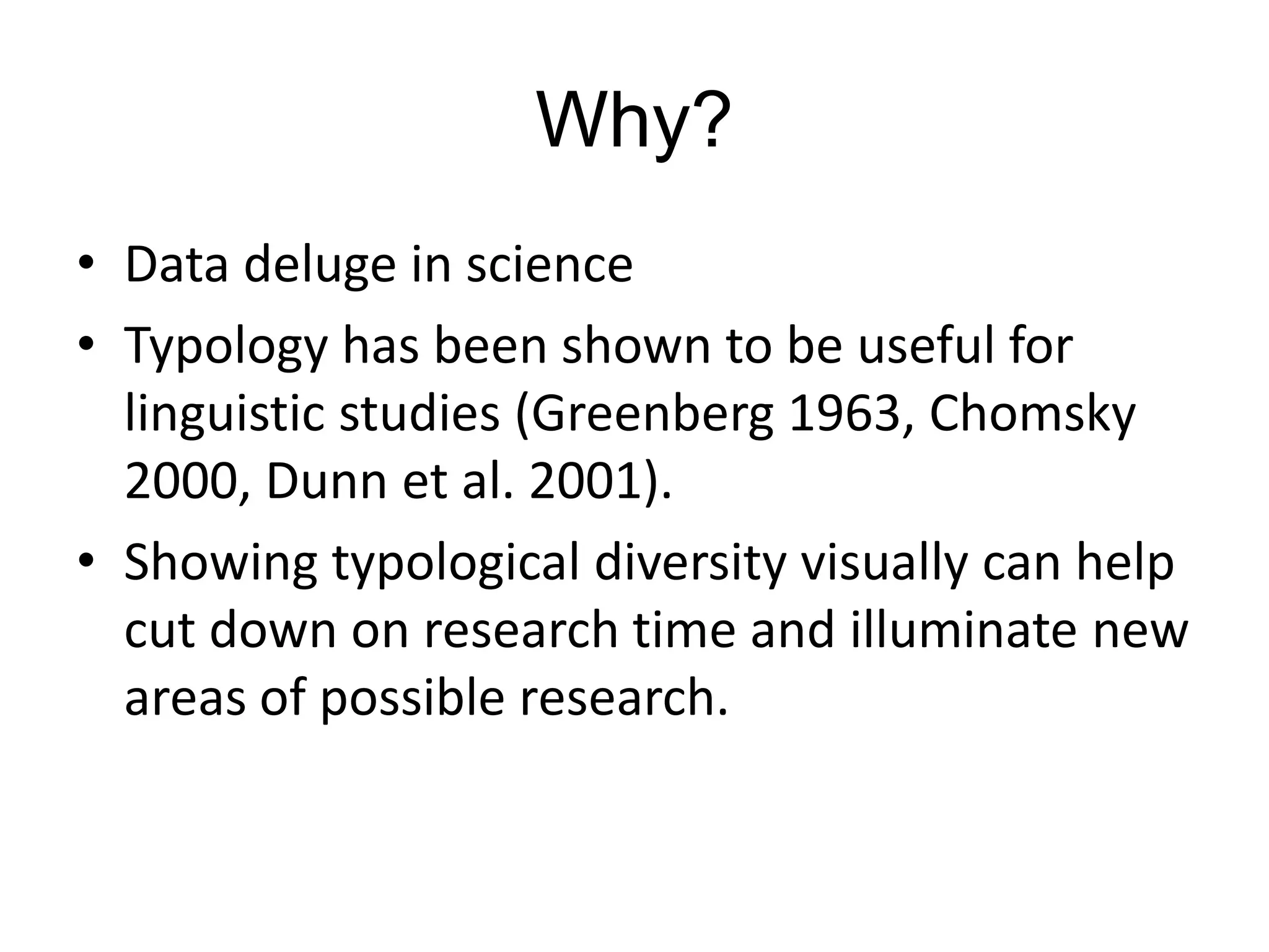 Why?
• Data deluge in science
• Typology has been shown to be useful for
  linguistic studies (Greenberg 1963, Chomsky
  2000, Dunn et al. 2001).
• Showing typological diversity visually can help
  cut down on research time and illuminate new
  areas of possible research.
 