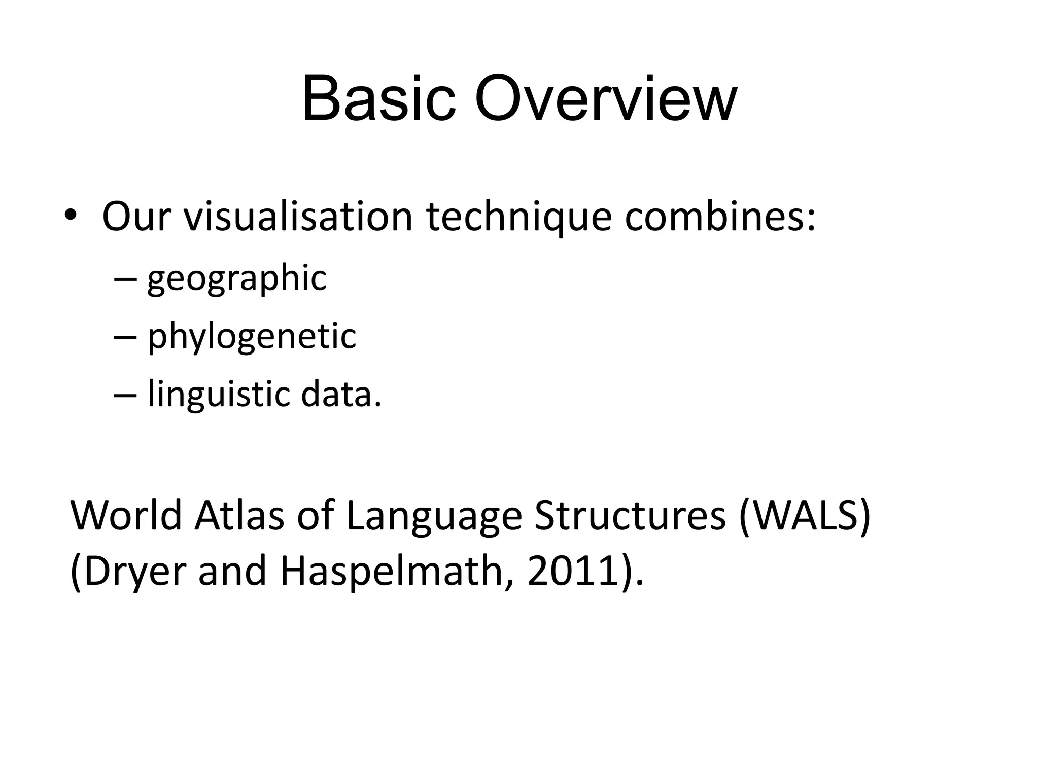 Basic Overview
• Our visualisation technique combines:
  – geographic
  – phylogenetic
  – linguistic data.


World Atlas of Language Structures (WALS)
(Dryer and Haspelmath, 2011).
 